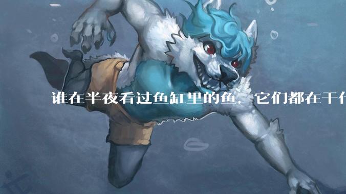 谁在半夜看过鱼缸里的鱼，它们都在干什么？