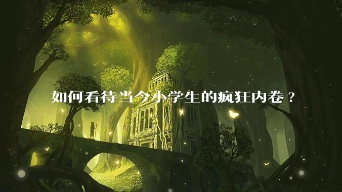 如何看待当今小学生的疯狂内卷?