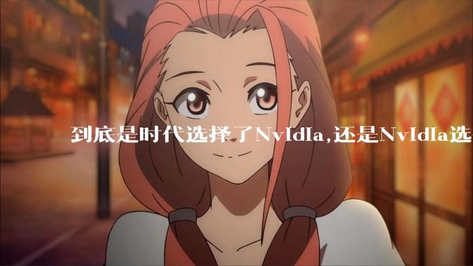 到底是时代选择了Nvidia,还是Nvidia选择了时代？