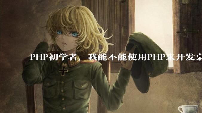 PHP初学者，我能不能使用PHP来开发桌面应用？