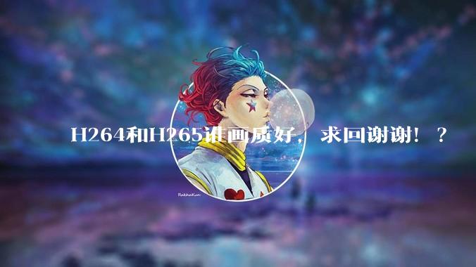 H264和H265谁画质好，求回谢谢！？