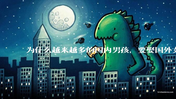 为什么越来越多的国内男孩，要娶国外女孩?