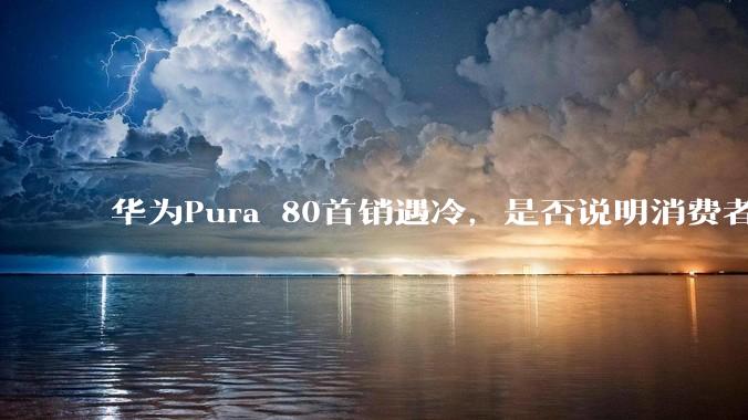 华为Pura 80首销遇冷，是否说明消费者已经开始对麒麟芯片性能有所觉醒？