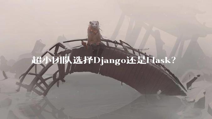 超小团队选择Django还是Flask？
