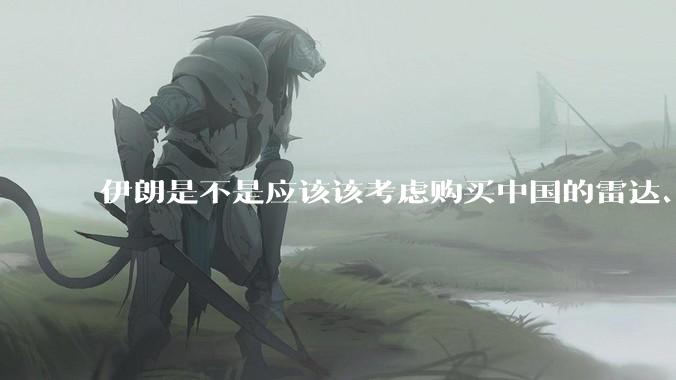 伊朗是不是应该该考虑购买中国的雷达、预警机和J10c了？