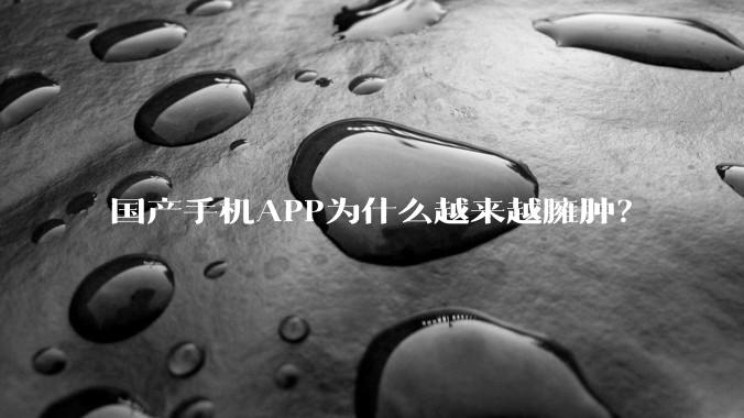 国产手机APP为什么越来越臃肿？