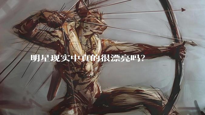 明星现实中真的很漂亮吗？