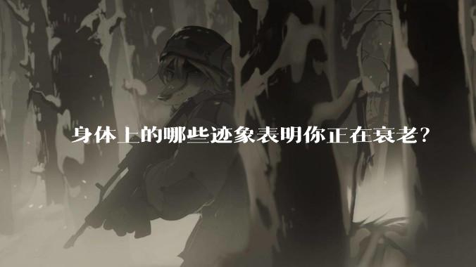 身体上的哪些迹象表明你正在衰老？