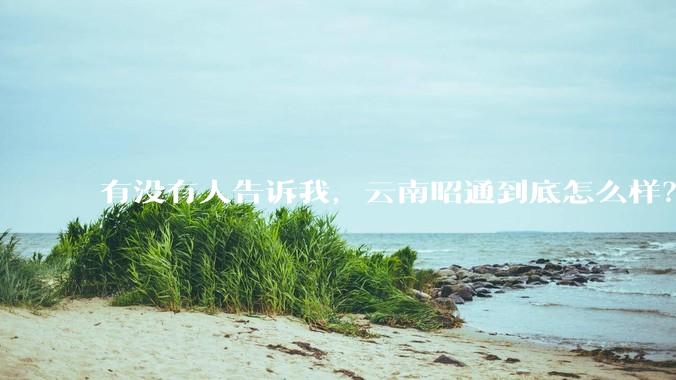 有没有人告诉我，云南昭通到底怎么样？