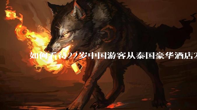 如何看待22岁中国游客从泰国豪华酒店21层坠楼身亡?