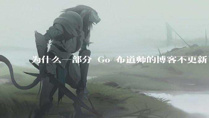 为什么一部分 Go 布道师的博客不更新了？