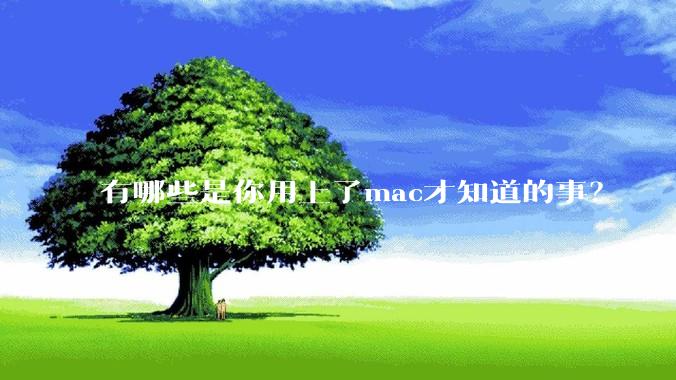 有哪些是你用上了mac才知道的事？