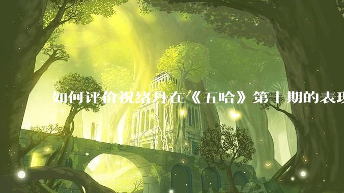 如何评价祝绪丹在《五哈》第十期的表现？