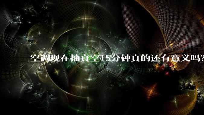 空调现在抽真空15分钟真的还有意义吗？