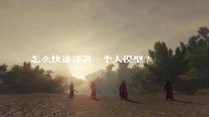 怎么快速部署一个大模型?