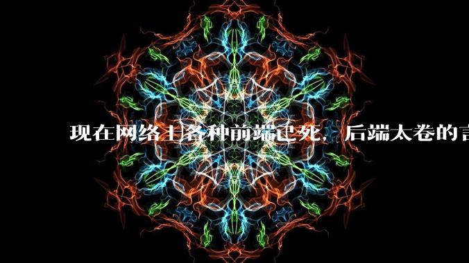 现在网络上各种前端已死，后端太卷的言论，这是真的吗？还是有人蓄意炒作？