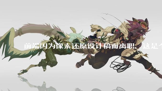 前端因为像素还原设计稿而离职，这是个别现象吗？