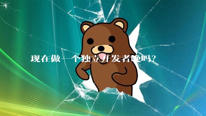 现在做一个独立开发者晚吗？