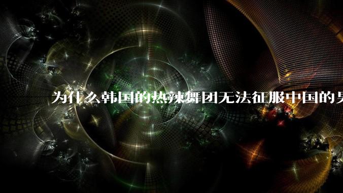 为什么韩国的热辣舞团无法征服中国的男性市场？？