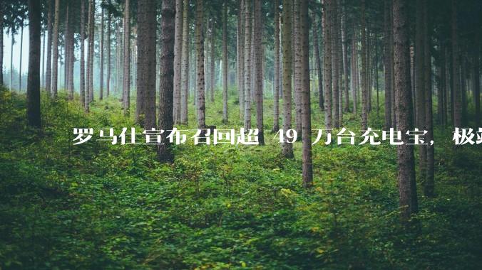 罗马仕宣布召回超 49 万台充电宝，极端场景下可能有燃烧风险，有多危险？为何有安全隐患的产品能够上市？