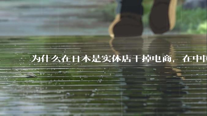 为什么在日本是实体店干掉电商，在中国却是电商干掉实体？