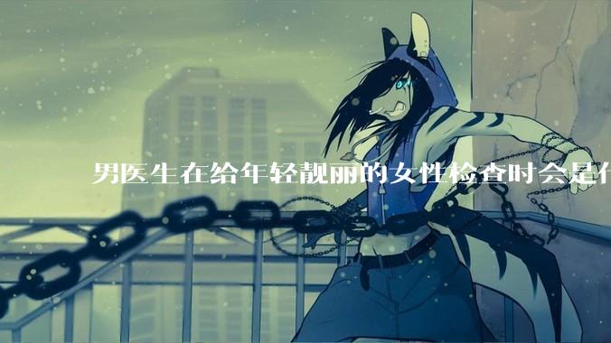 男医生在给年轻靓丽的女性检查时会是什么心态？