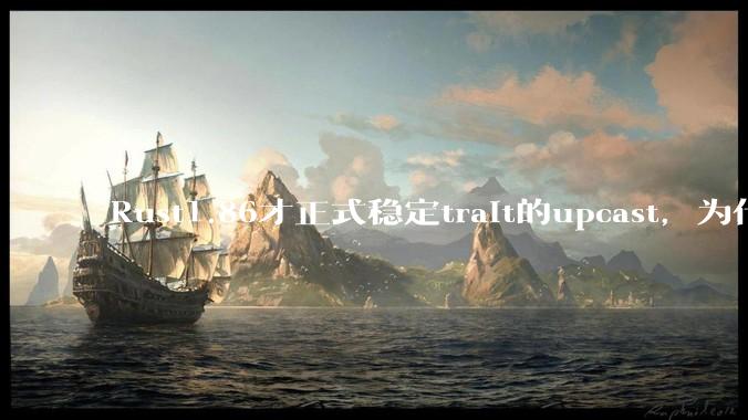 Rust1.86才正式稳定trait的upcast，为什么在rust中这个特性实现如此复杂？