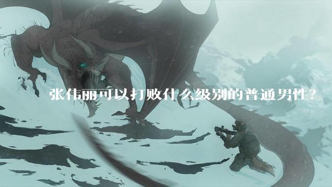张伟丽可以打败什么级别的普通男性？