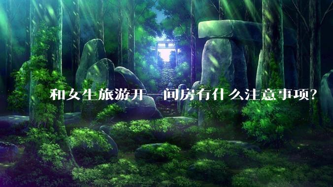 和女生旅游开一间房有什么注意事项？