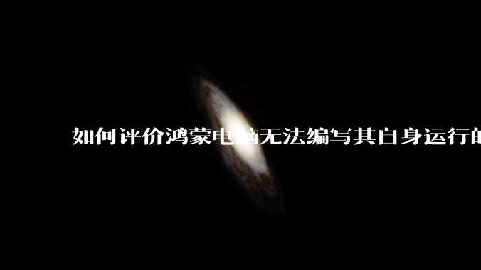 如何评价鸿蒙电脑无法编写其自身运行的程序？