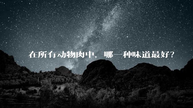 在所有动物肉中，哪一种味道最好？