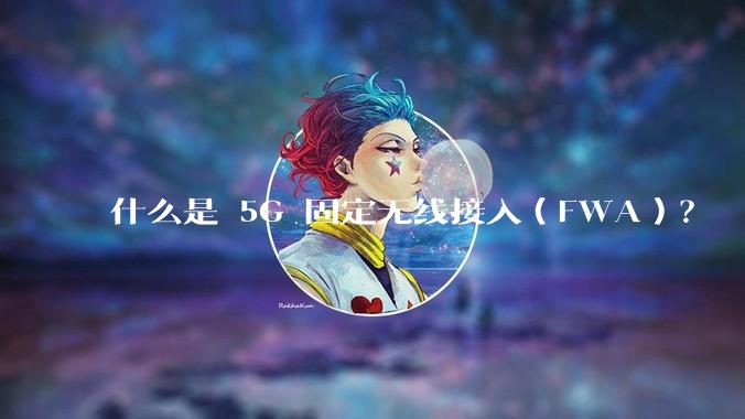 什么是 5G 固定无线接入（FWA）？