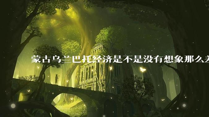 蒙古乌兰巴托经济是不是没有想象那么差？