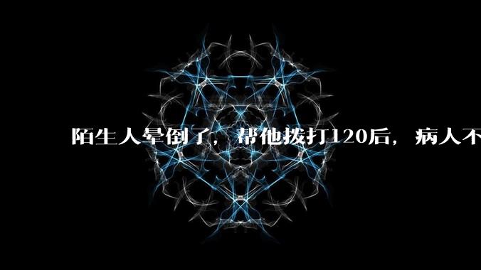 陌生人晕倒了，帮他拨打120后，病人不支付120出车费，这个费用谁来承担？