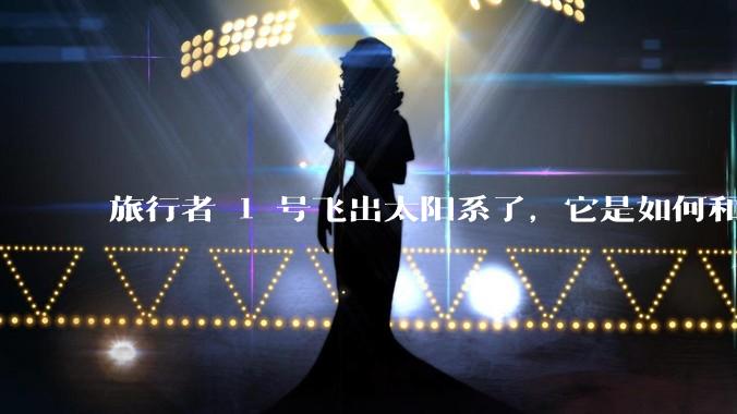 旅行者 1 号飞出太阳系了，它是如何和地球联系的呢？