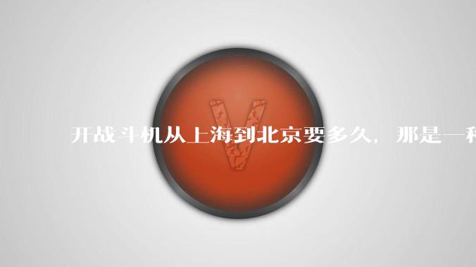 开战斗机从上海到北京要多久，那是一种什么样的体验？