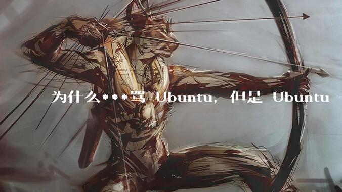 为什么***骂 Ubuntu，但是 Ubuntu 一直是所有 Linux 发行版中知名度、热度最高的？