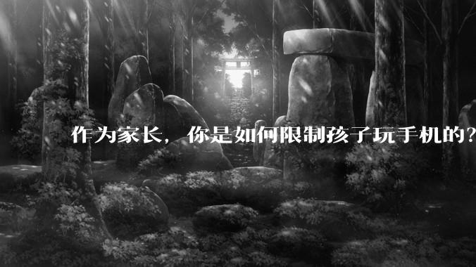 作为家长，你是如何限制孩子玩手机的？