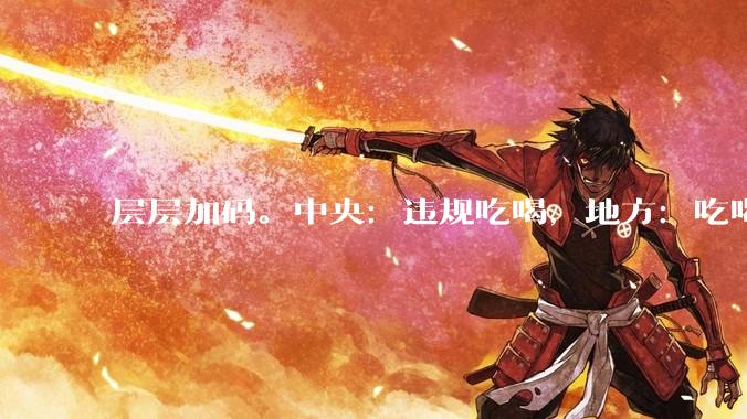 层层加码。中央：违规吃喝，地方：吃喝违规。反应了什么?