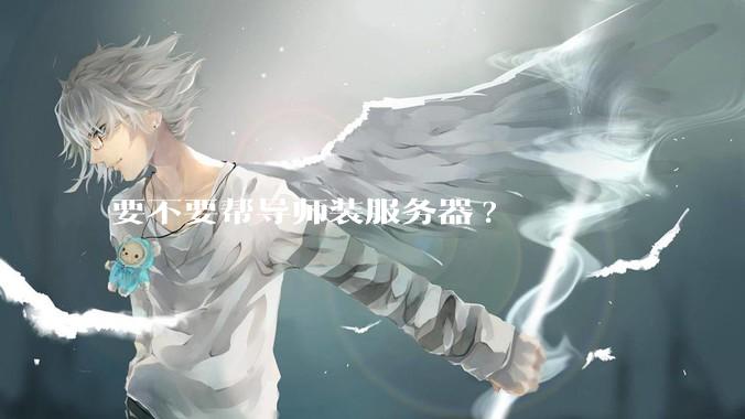 要不要帮导师装服务器?
