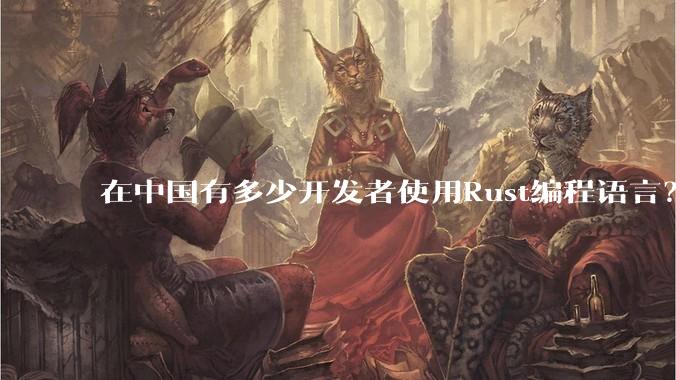 在中国有多少开发者使用Rust编程语言？