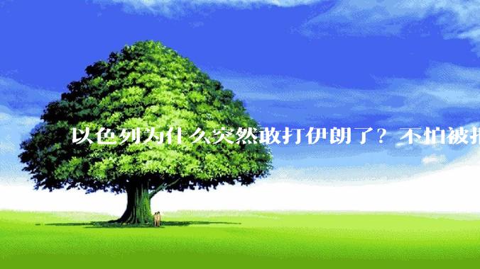 以色列为什么突然敢打伊朗了？不怕被报复？