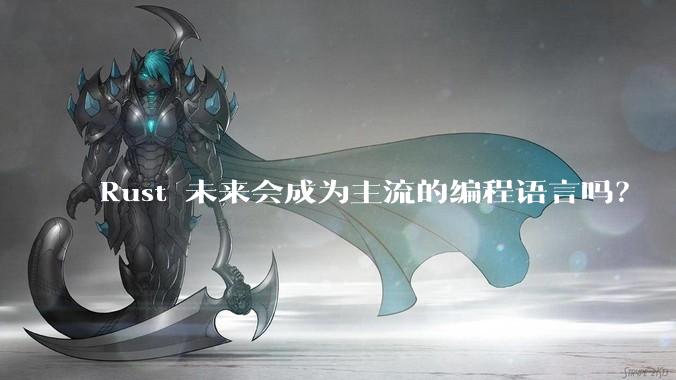 Rust 未来会成为主流的编程语言吗？