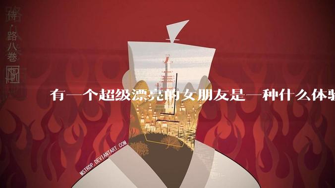 有一个超级漂亮的女朋友是一种什么体验？