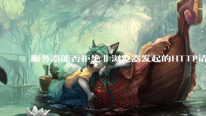 服务器能否拒绝非浏览器发起的HTTP请求？