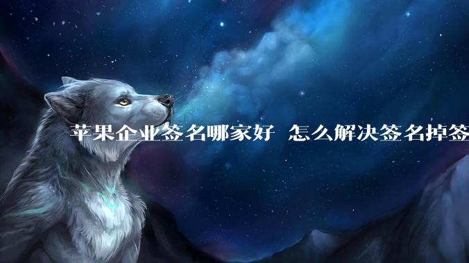 苹果企业签名哪家好 怎么解决签名掉签问题  ？