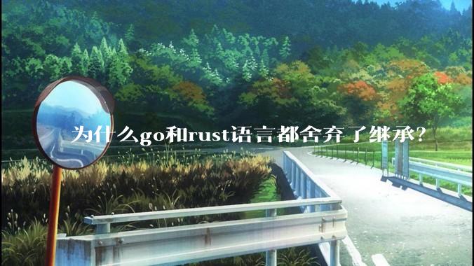为什么go和rust语言都舍弃了继承？