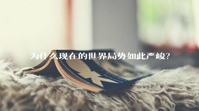 为什么现在的世界局势如此严峻？