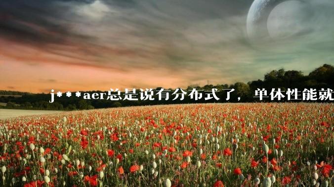 j***aer总是说有分布式了，单体性能就不重要了，这种说法对吗？