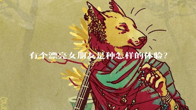 有个漂亮女朋友是种怎样的体验？